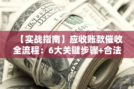 北京【实战指南】应收账款催收全流程：6大关键步骤+合法回款技巧