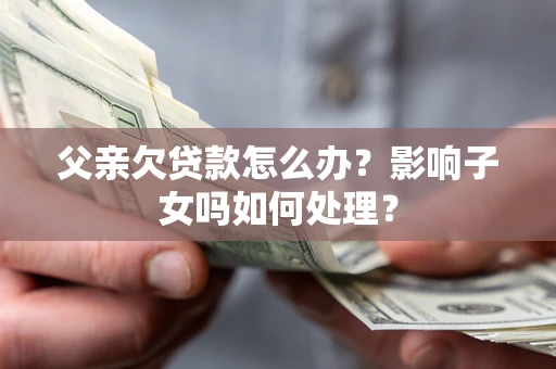 北京父亲欠贷款怎么办？影响子女吗如何处理？