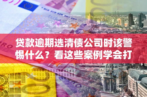 北京贷款逾期选清债公司时该警惕什么？看这些案例学会打翻身仗