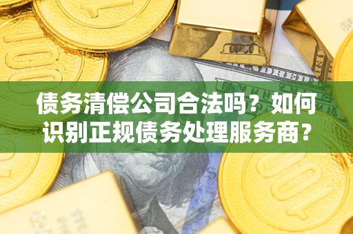 北京债务清偿公司合法吗？如何识别正规债务处理服务商？