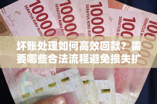 北京坏账处理如何高效回款？需要哪些合法流程避免损失扩大？