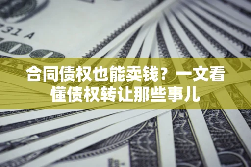 北京合同债权也能卖钱？一文看懂债权转让那些事儿