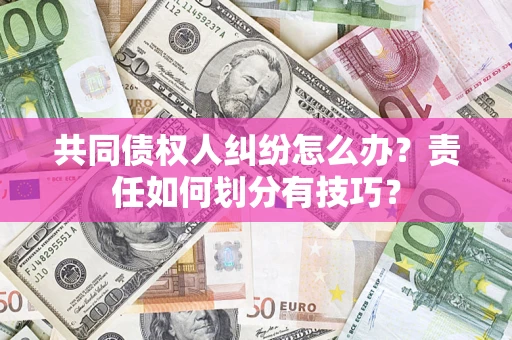 北京共同债权人纠纷怎么办？责任如何划分有技巧？