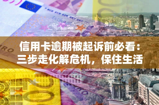 北京信用卡逾期被起诉前必看：三步走化解危机，保住生活尊严
