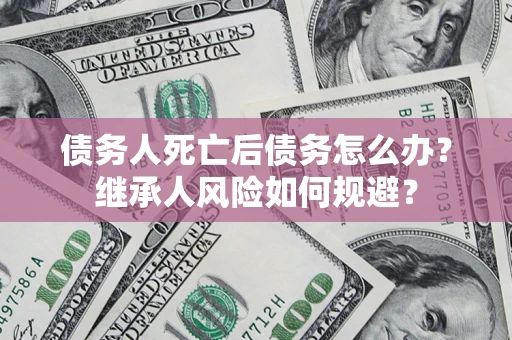 北京债务人死亡后债务怎么办？继承人风险如何规避？