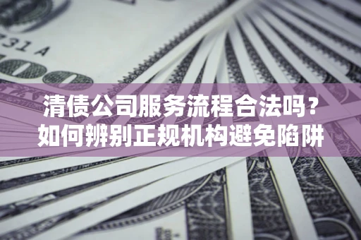 北京清债公司服务流程合法吗？如何辨别正规机构避免陷阱？