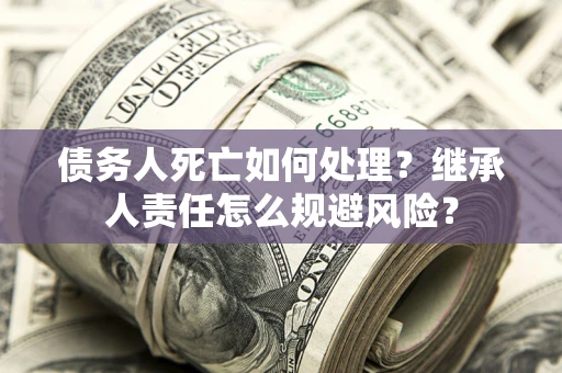 北京债务人死亡如何处理?继承人责任怎么规避风险? 北京债务人死亡如何处理?继承人责任怎么规避风险?