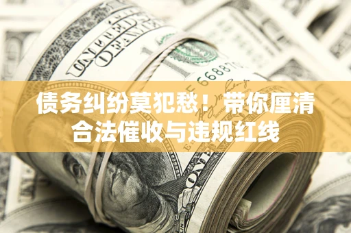 北京债务纠纷莫犯愁！带你厘清合法催收与违规红线