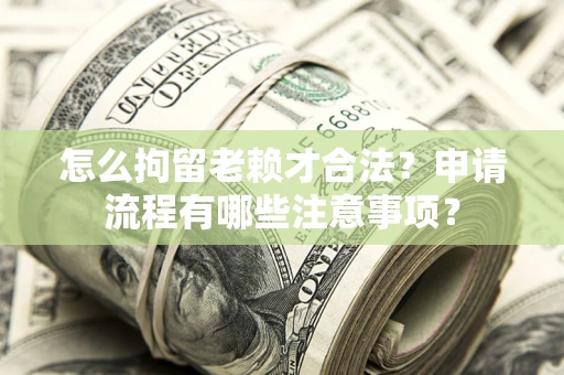北京怎么拘留老赖才合法？申请流程有哪些注意事项？