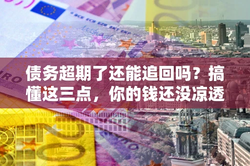 北京债务超期了还能追回吗？搞懂这三点，你的钱还没凉透