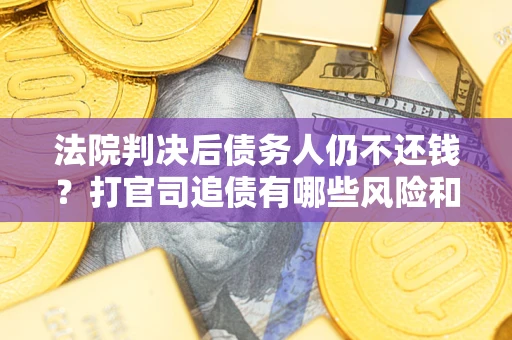 北京法院判决后债务人仍不还钱？打官司追债有哪些风险和技巧？