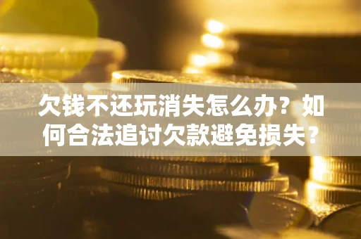 北京欠钱不还玩消失怎么办？如何合法追讨欠款避免损失？