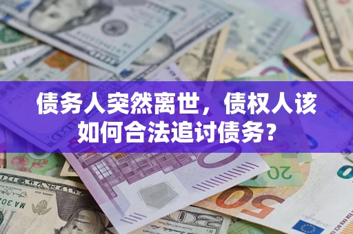 北京债务人突然离世，债权人该如何合法追讨债务？