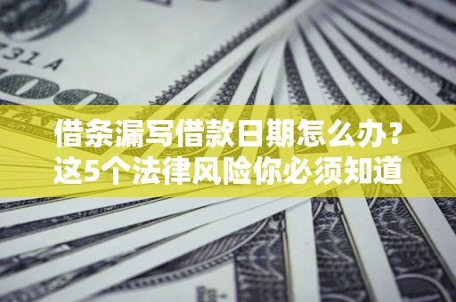 北京借条漏写借款日期怎么办？这5个法律风险你必须知道