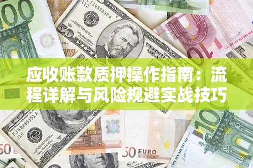 北京应收账款质押操作指南:流程详解与风险规避实战技巧 北京应收账款质押操作指南:流程详解与风险规避实战技巧