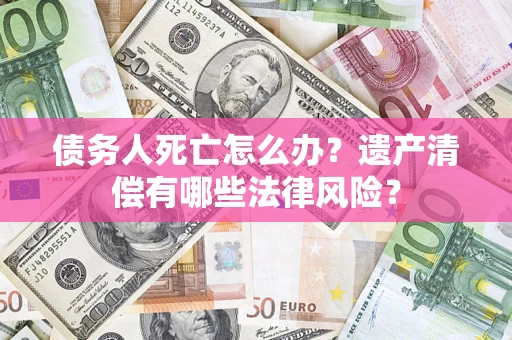 北京债务人死亡怎么办？遗产清偿有哪些法律风险？