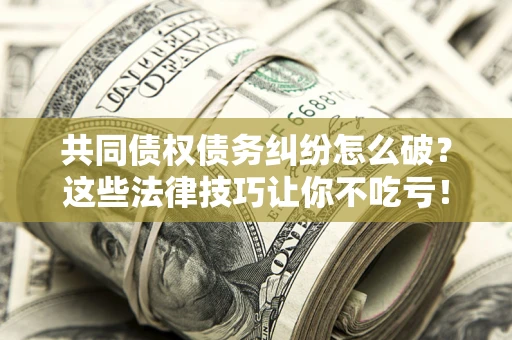 北京共同债权债务纠纷怎么破？这些法律技巧让你不吃亏！
