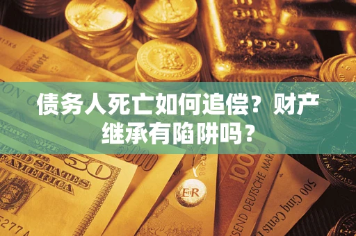 北京债务人死亡如何追偿？财产继承有陷阱吗？