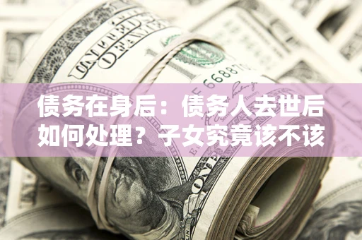 北京债务在身后：债务人去世后如何处理？子女究竟该不该还钱？