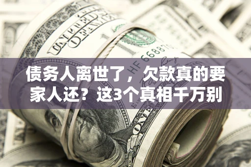 北京债务人离世了，欠款真的要家人还？这3个真相千万别弄错