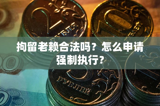 北京拘留老赖合法吗？怎么申请强制执行？
