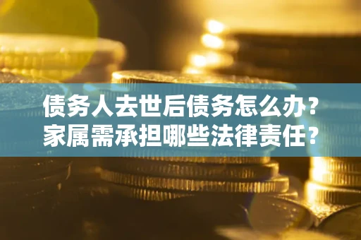 北京债务人去世后债务怎么办？家属需承担哪些法律责任？