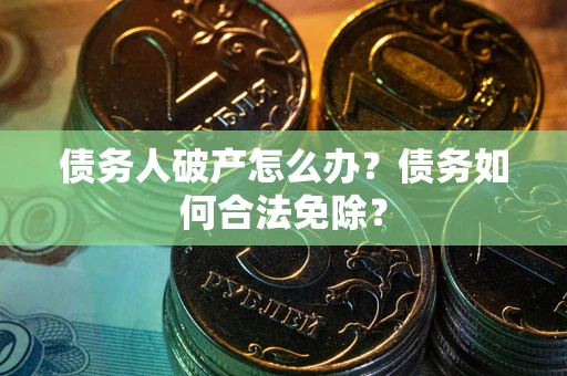 北京债务人破产怎么办？债务如何合法免除？
