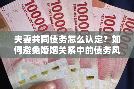 北京夫妻共同债务怎么认定？如何避免婚姻关系中的债务风险？