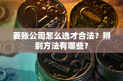 北京要账公司怎么选才合法？辨别方法有哪些？