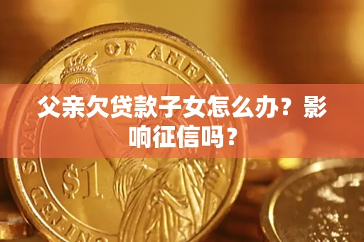 北京父亲欠贷款子女怎么办？影响征信吗？