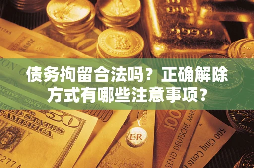 北京债务拘留合法吗？正确解除方式有哪些注意事项？