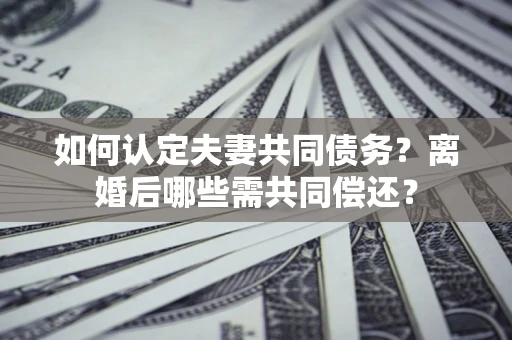 北京如何认定夫妻共同债务？离婚后哪些需共同偿还？
