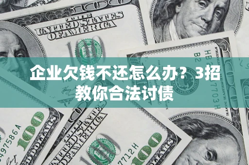 北京企业欠钱不还怎么办？3招教你合法讨债