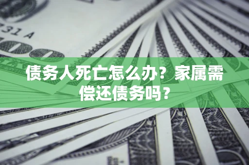 北京债务人死亡怎么办？家属需偿还债务吗？