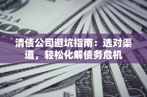 北京清债公司避坑指南：选对渠道，轻松化解债务危机