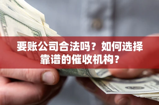 北京要账公司合法吗？如何选择靠谱的催收机构？
