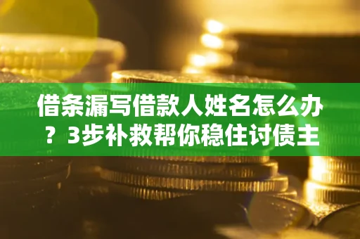 北京借条漏写借款人姓名怎么办？3步补救帮你稳住讨债主动权