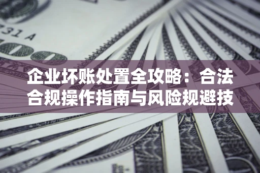 北京企业坏账处置全攻略：合法合规操作指南与风险规避技巧解析
