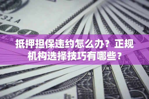 北京抵押担保违约怎么办？正规机构选择技巧有哪些？