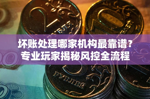 北京坏账处理哪家机构最靠谱？专业玩家揭秘风控全流程