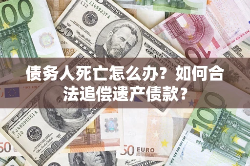 北京债务人死亡怎么办？如何合法追偿遗产债款？