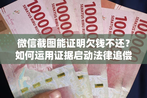 北京微信截图能证明欠钱不还？如何运用证据启动法律追偿程序？
