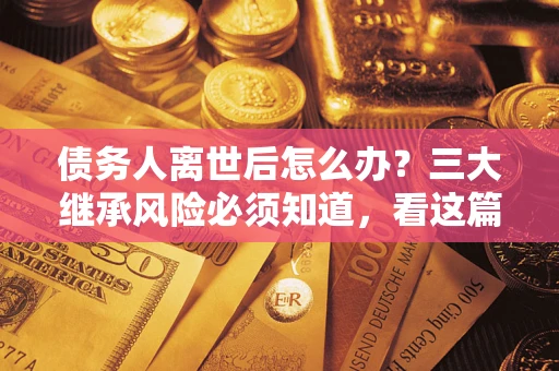 北京债务人离世后怎么办？三大继承风险必须知道，看这篇就够了