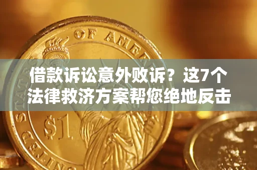 北京借款诉讼意外败诉？这7个法律救济方案帮您绝地反击！