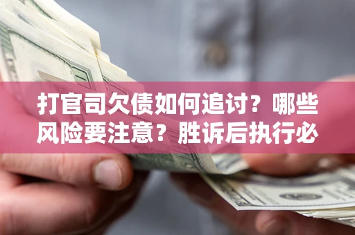 北京打官司欠债如何追讨？哪些风险要注意？胜诉后执行必看！