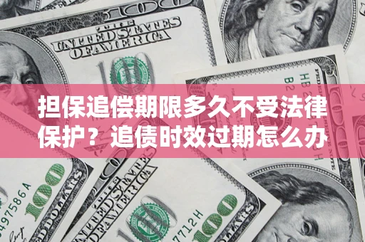 北京担保追偿期限多久不受法律保护？追债时效过期怎么办？