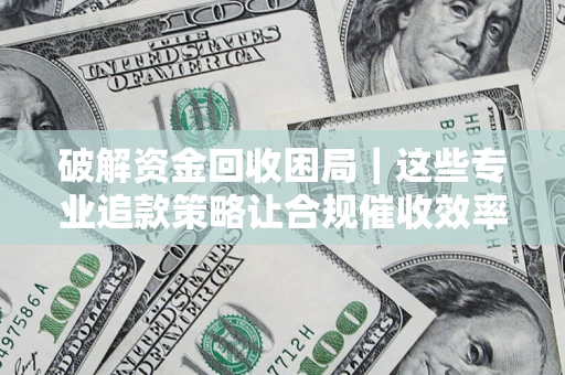 北京破解资金回收困局｜这些专业追款策略让合规催收效率翻倍