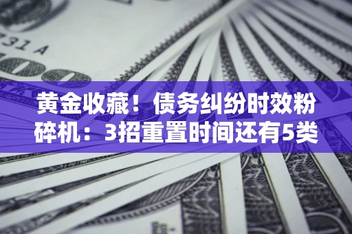 北京黄金收藏！债务纠纷时效粉碎机：3招重置时间还有5类不设年限的特殊债务
