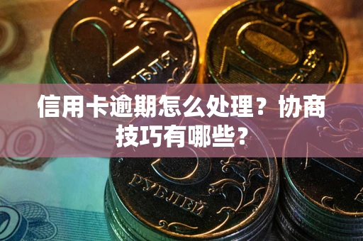 北京信用卡逾期怎么处理？协商技巧有哪些？
