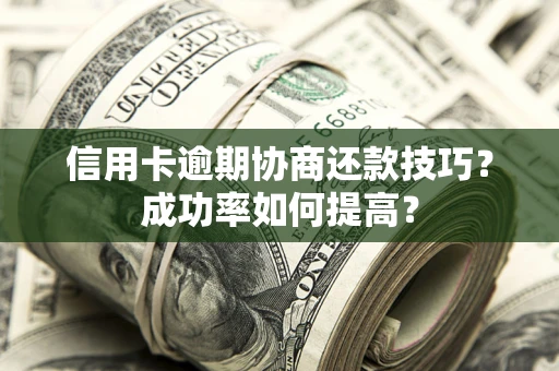 北京信用卡逾期协商还款技巧？成功率如何提高？